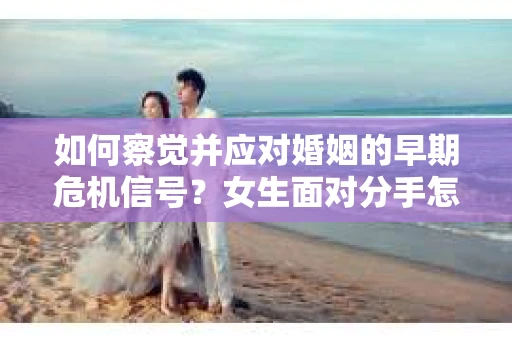 如何察觉并应对婚姻的早期危机信号？女生面对分手怎么办？