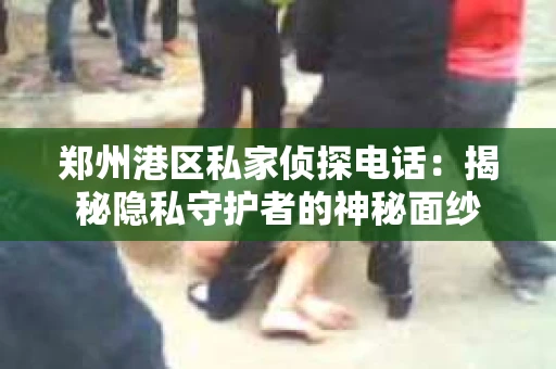 郑州港区私家侦探电话：揭秘隐私守护者的神秘面纱