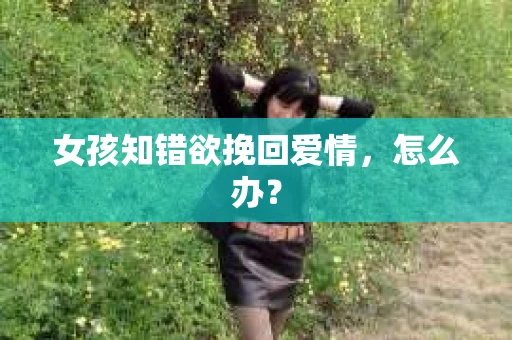 女孩知错欲挽回爱情，怎么办？