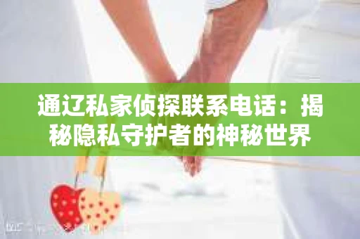 通辽私家侦探联系电话：揭秘隐私守护者的神秘世界