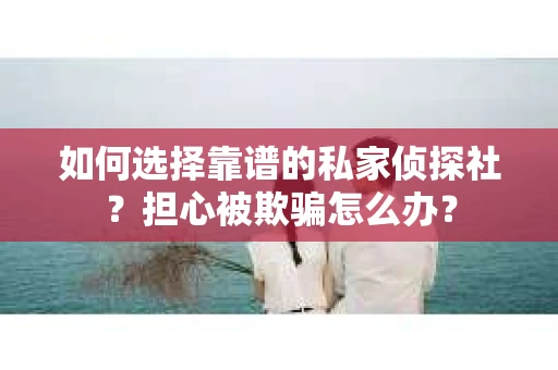 如何选择靠谱的私家侦探社？担心被欺骗怎么办？