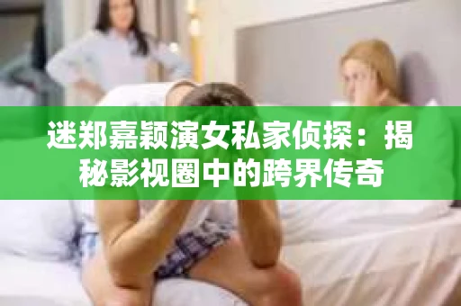 迷郑嘉颖演女私家侦探：揭秘影视圈中的跨界传奇