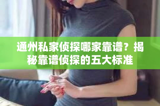 通州私家侦探哪家靠谱？揭秘靠谱侦探的五大标准
