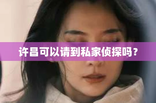 许昌可以请到私家侦探吗? 许昌可以请到私家侦探吗?