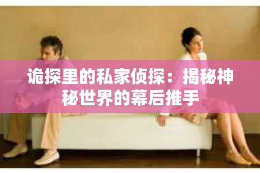 诡探里的私家侦探:揭秘神秘世界的幕后推手 诡探里的私家侦探:揭秘神秘世界的幕后推手