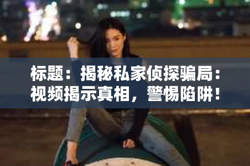 标题：揭秘私家侦探骗局：视频揭示真相，警惕陷阱！