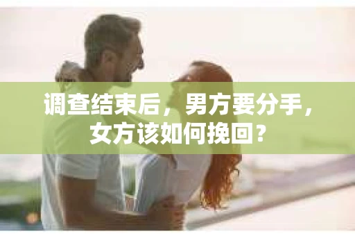调查结束后，男方要分手，女方该如何挽回？