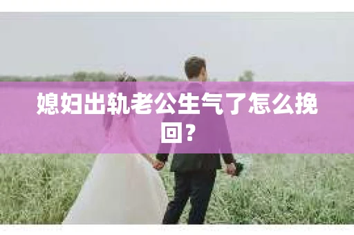 媳妇出轨老公生气了怎么挽回？