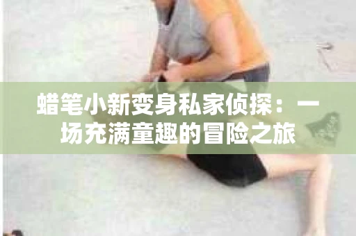 蜡笔小新变身私家侦探：一场充满童趣的冒险之旅