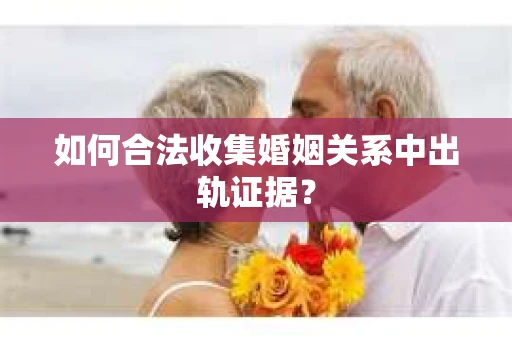 如何合法收集婚姻关系中出轨证据？
