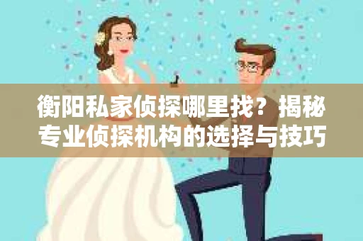 衡阳私家侦探哪里找？揭秘专业侦探机构的选择与技巧