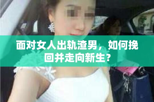 面对女人出轨渣男，如何挽回并走向新生？