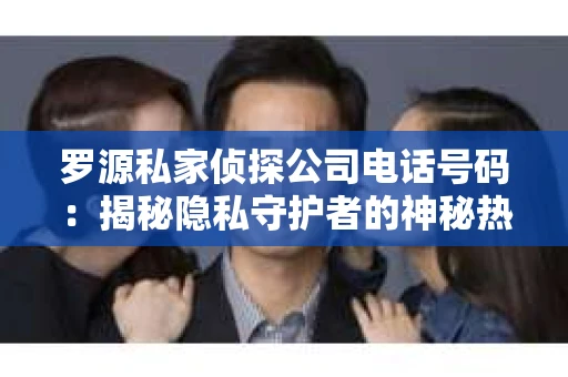 罗源私家侦探公司电话号码：揭秘隐私守护者的神秘热线