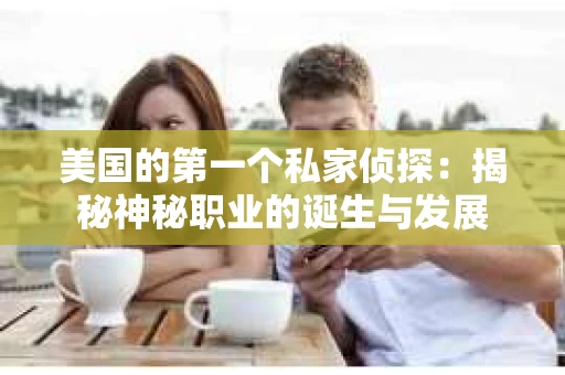 美国的第一个私家侦探：揭秘神秘职业的诞生与发展