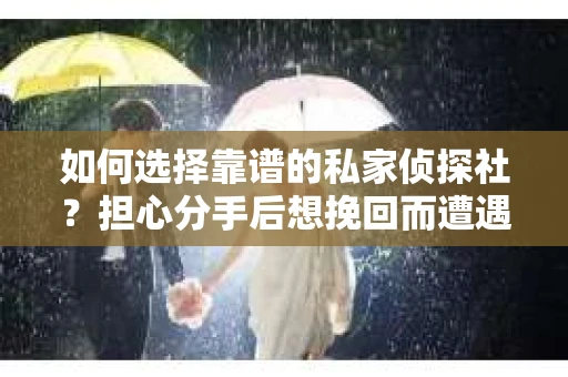 如何选择靠谱的私家侦探社？担心分手后想挽回而遭遇陷阱怎么办？