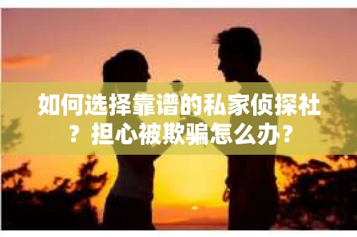 如何选择靠谱的私家侦探社?担心被欺骗怎么办? 如何选择靠谱的私家侦探社?担心被欺骗怎么办?
