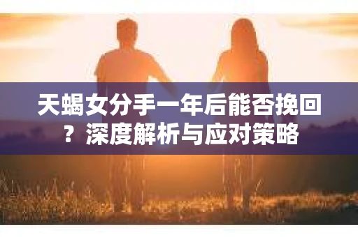天蝎女分手一年后能否挽回？深度解析与应对策略