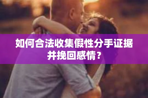 如何合法收集假性分手证据并挽回感情？