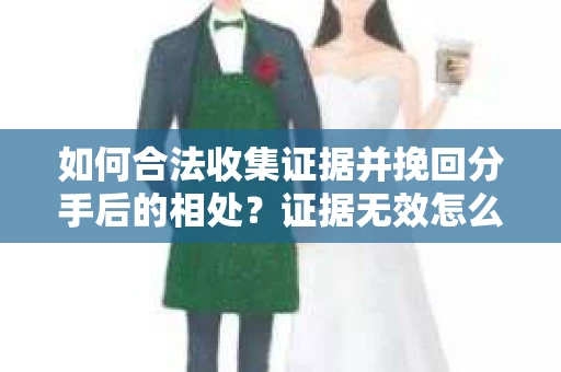 如何合法收集证据并挽回分手后的相处？证据无效怎么办？