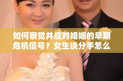 如何察觉并应对婚姻的早期危机信号？女生谈分手怎么挽回