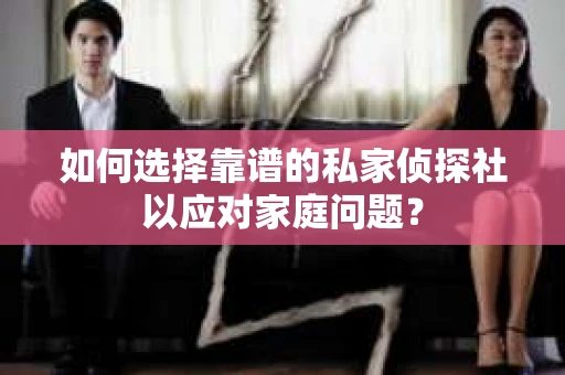 如何选择靠谱的私家侦探社以应对家庭问题？