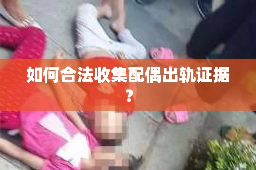 如何合法收集配偶出轨证据？