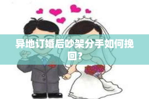 异地订婚后吵架分手如何挽回？