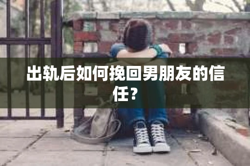 出轨后如何挽回男朋友的信任？