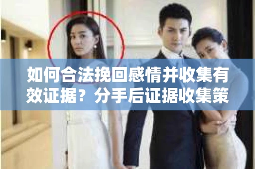 如何合法挽回感情并收集有效证据？分手后证据收集策略