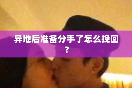 异地后准备分手了怎么挽回？