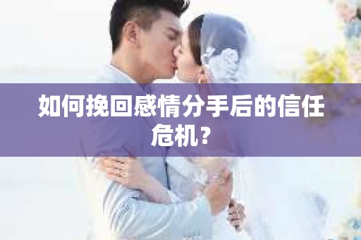 如何挽回感情分手后的信任危机？
