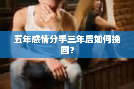 五年感情分手三年后如何挽回？
