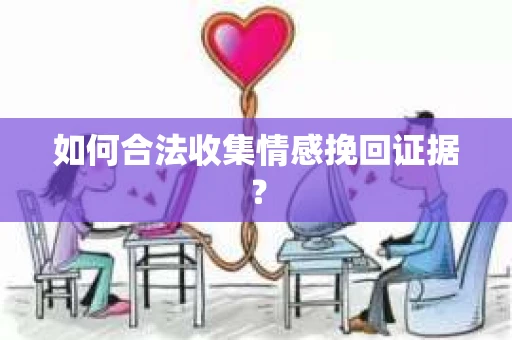 如何合法收集情感挽回证据？