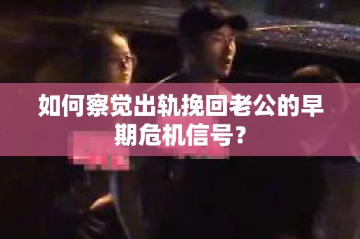 如何察觉出轨挽回老公的早期危机信号？