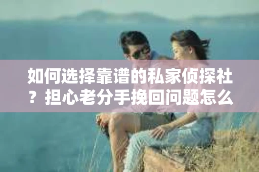 如何选择靠谱的私家侦探社？担心老分手挽回问题怎么办？