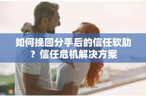 如何挽回分手后的信任软肋？信任危机解决方案