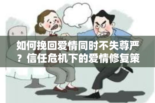 如何挽回爱情同时不失尊严？信任危机下的爱情修复策略