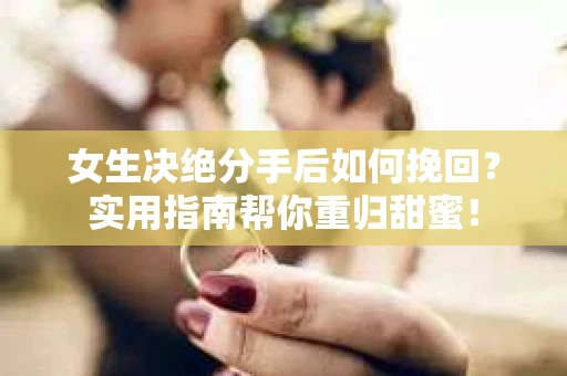 女生决绝分手后如何挽回？实用指南帮你重归甜蜜！