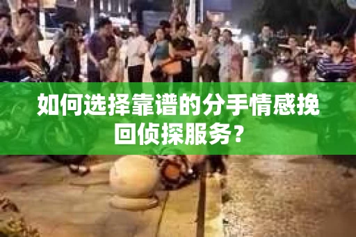 如何选择靠谱的分手情感挽回侦探服务？