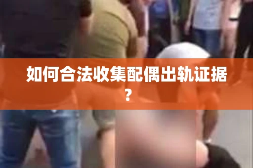 如何合法收集配偶出轨证据？