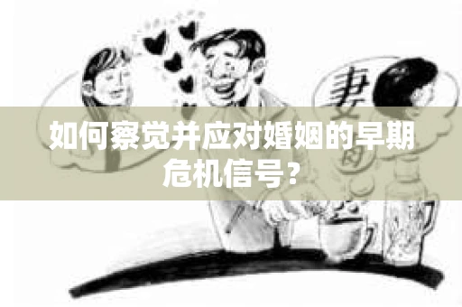 如何察觉并应对婚姻的早期危机信号？