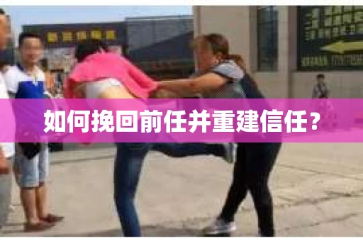 如何挽回前任并重建信任？