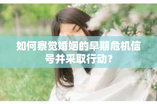 如何察觉婚姻的早期危机信号并采取行动？