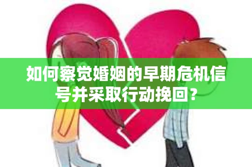 如何察觉婚姻的早期危机信号并采取行动挽回？