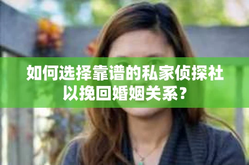 如何选择靠谱的私家侦探社以挽回婚姻关系？