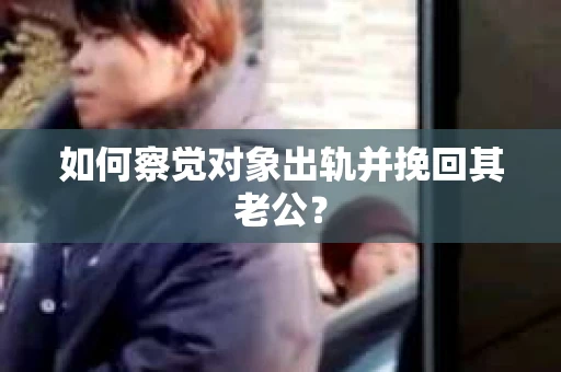 如何察觉对象出轨并挽回其老公？