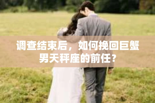 调查结束后，如何挽回巨蟹男天秤座的前任？