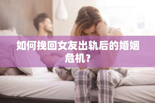 如何挽回女友出轨后的婚姻危机？