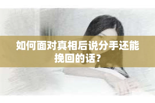 如何面对真相后说分手还能挽回的话？