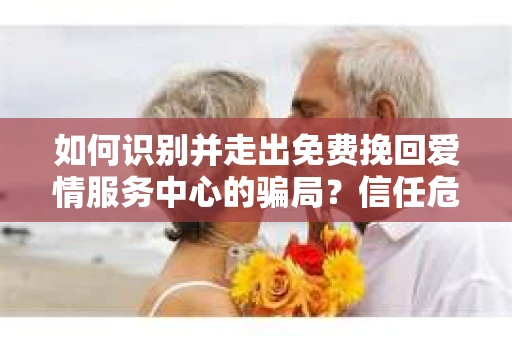 如何识别并走出免费挽回爱情服务中心的骗局？信任危机解决方案